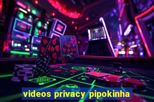 videos privacy pipokinha